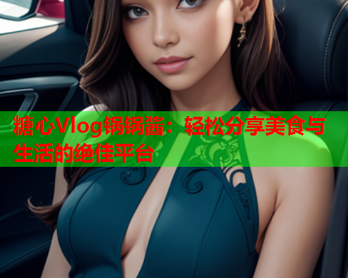糖心Vlog锅锅酱：轻松分享美食与生活的绝佳平台  第1张
