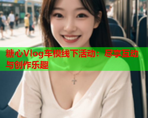 糖心Vlog车模线下活动：尽享互动与创作乐趣  第1张