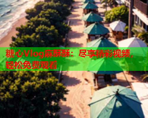 糖心Vlog麻酥酥：尽享精彩视频，轻松免费观看  第1张