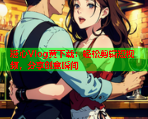 糖心Vlog黄下载：轻松剪辑短视频，分享创意瞬间  第1张