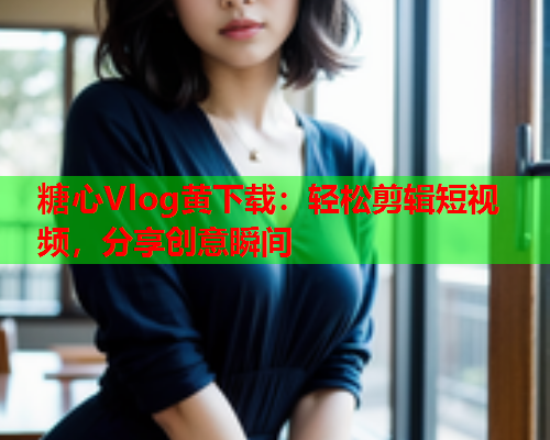 糖心Vlog黄下载：轻松剪辑短视频，分享创意瞬间  第2张