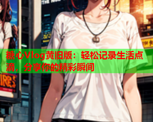 糖心Vlog黄旧版：轻松记录生活点滴，分享你的精彩瞬间  第1张