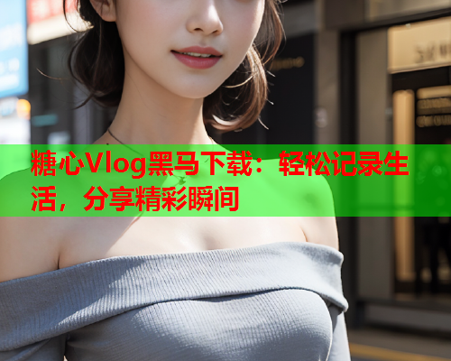 糖心Vlog黑马下载：轻松记录生活，分享精彩瞬间  第1张