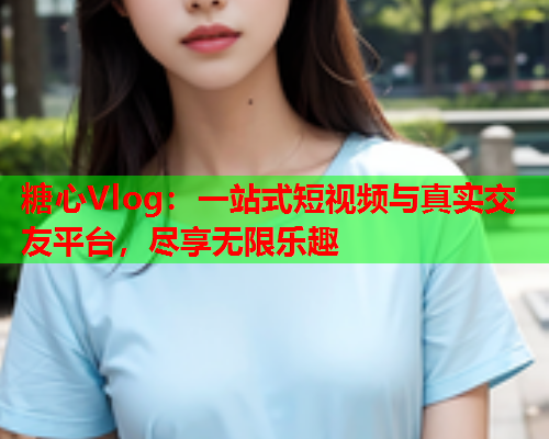 糖心Vlog：一站式短视频与真实交友平台，尽享无限乐趣  第2张