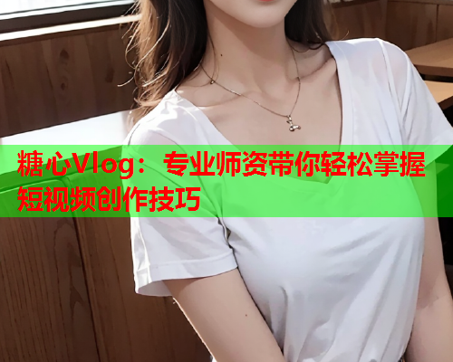 糖心Vlog：专业师资带你轻松掌握短视频创作技巧  第1张