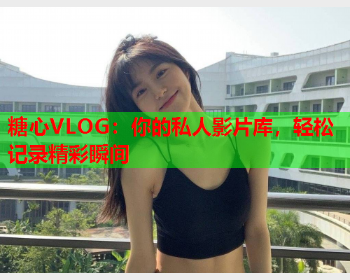 糖心VLOG：你的私人影片库，轻松记录精彩瞬间  第1张