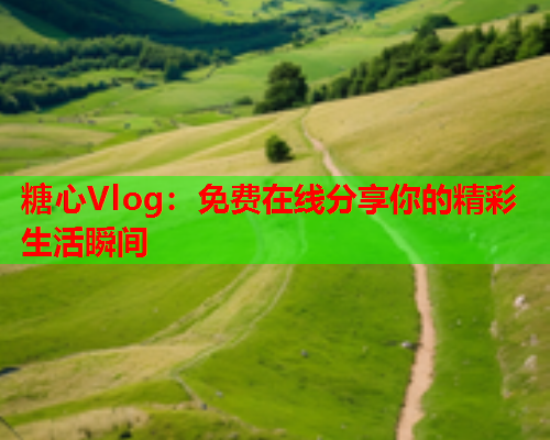 糖心Vlog：免费在线分享你的精彩生活瞬间  第2张