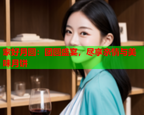 家好月圆：团圆盛宴，尽享亲情与美味月饼  第1张