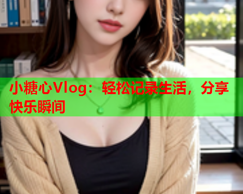 小糖心Vlog：轻松记录生活，分享快乐瞬间  第1张
