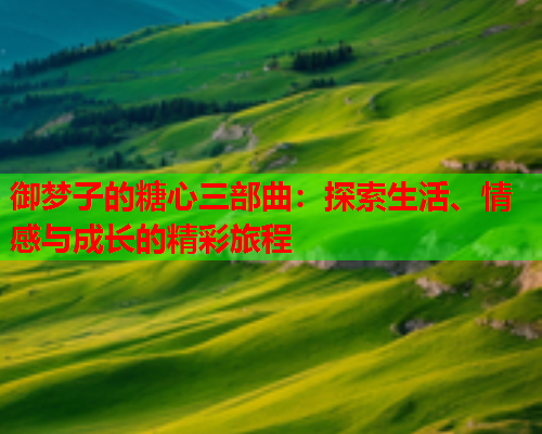 御梦子的糖心三部曲：探索生活、情感与成长的精彩旅程  第1张