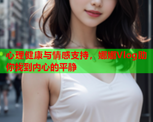 心理健康与情感支持,娜娜Vlog助你找到内心的平静 第2张 心理健康与情感支持,娜娜Vlog助你找到内心的平静 第2张