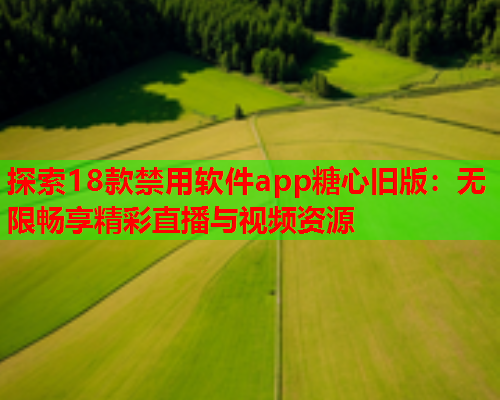 探索18款禁用软件app糖心旧版：无限畅享精彩直播与视频资源  第1张