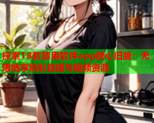 探索18款禁用软件app糖心旧版：无限畅享精彩直播与视频资源  第2张