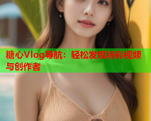 糖心Vlog导航：轻松发现精彩视频与创作者  第2张