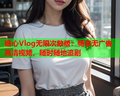 糖心Vlog无限次数版：畅享无广告高清视频，随时随地追剧  第1张