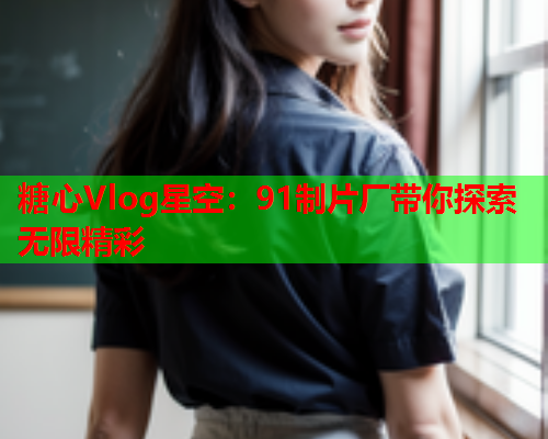 糖心Vlog星空：91制片厂带你探索无限精彩  第1张