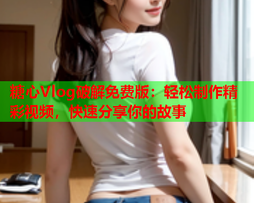 糖心Vlog破解免费版：轻松制作精彩视频，快速分享你的故事  第2张
