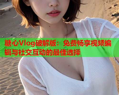 糖心Vlog破解版：免费畅享视频编辑与社交互动的最佳选择  第1张