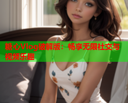 糖心Vlog破解版：畅享无限社交与视频乐趣  第1张