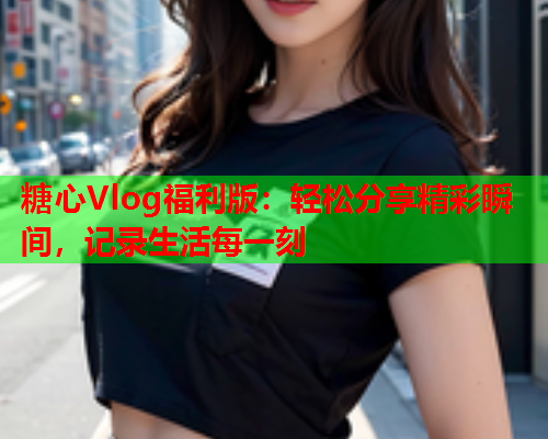 糖心Vlog福利版：轻松分享精彩瞬间，记录生活每一刻  第2张