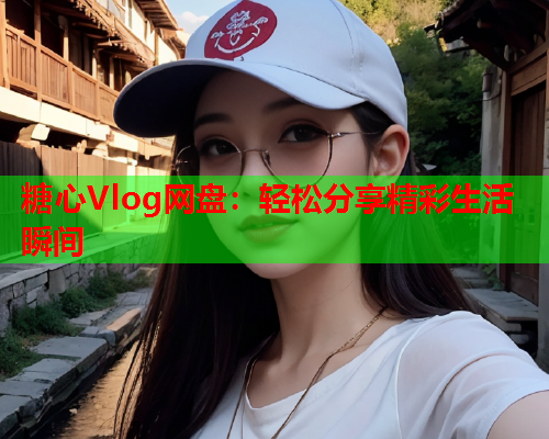 糖心Vlog网盘：轻松分享精彩生活瞬间  第1张