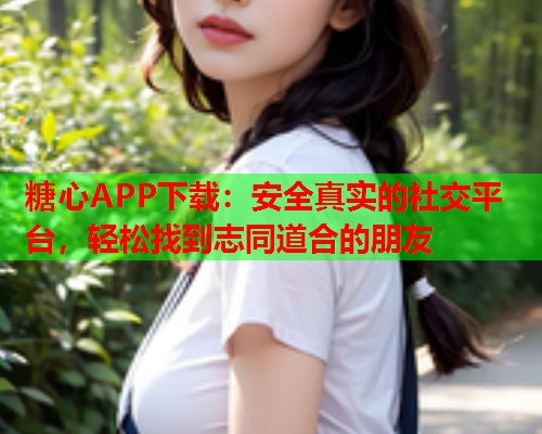 糖心APP下载：安全真实的社交平台，轻松找到志同道合的朋友  第1张