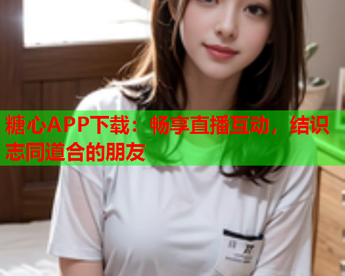 糖心APP下载：畅享直播互动，结识志同道合的朋友  第1张