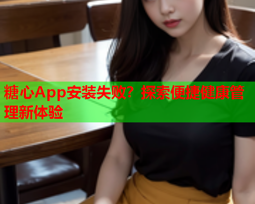 糖心App安装失败？探索便捷健康管理新体验  第1张