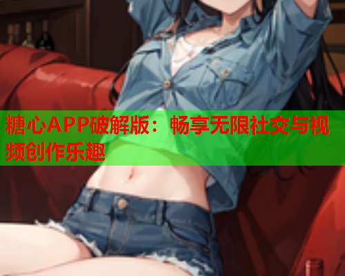 糖心APP破解版：畅享无限社交与视频创作乐趣  第1张