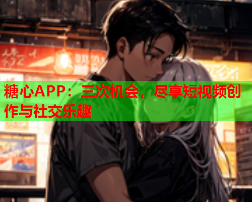 糖心APP：三次机会，尽享短视频创作与社交乐趣  第1张