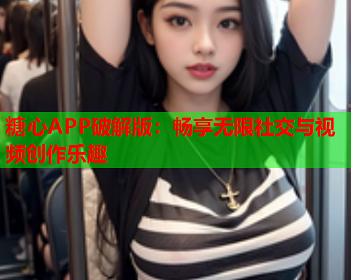 糖心APP破解版：畅享无限社交与视频创作乐趣  第2张