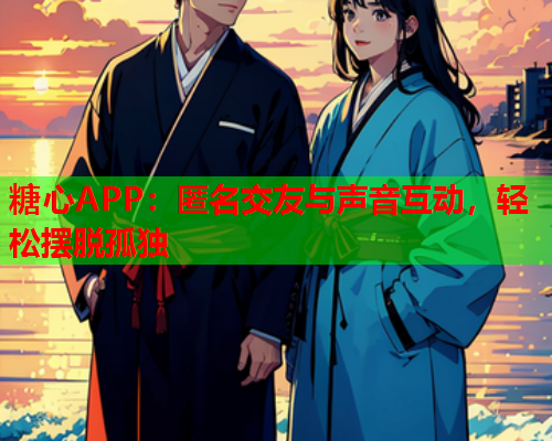 糖心APP：匿名交友与声音互动，轻松摆脱孤独  第1张