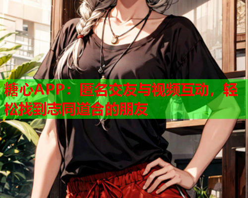 糖心APP：匿名交友与视频互动，轻松找到志同道合的朋友  第1张