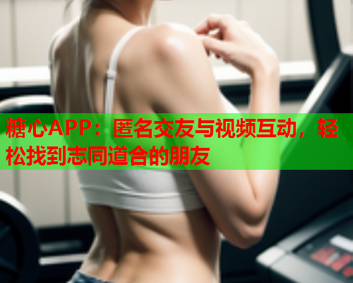 糖心APP：匿名交友与视频互动，轻松找到志同道合的朋友  第2张