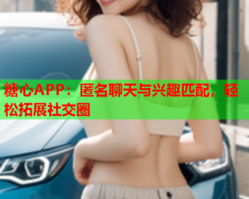 糖心APP：匿名聊天与兴趣匹配，轻松拓展社交圈  第1张