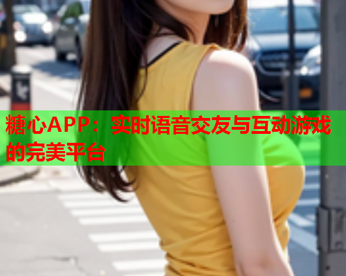 糖心APP：实时语音交友与互动游戏的完美平台  第1张