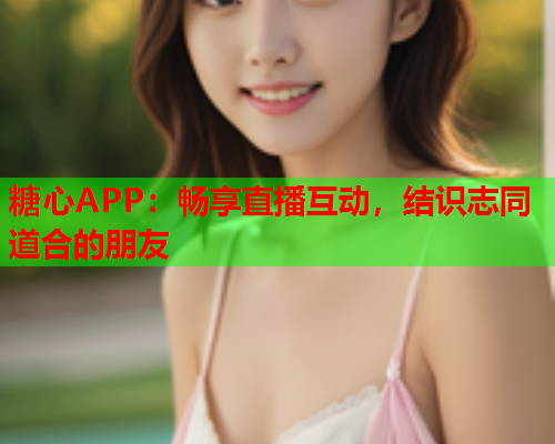 糖心APP：畅享直播互动，结识志同道合的朋友  第1张