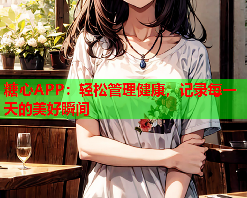 糖心APP：轻松管理健康，记录每一天的美好瞬间  第1张