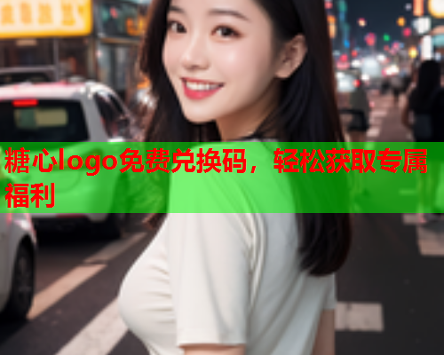 糖心logo免费兑换码，轻松获取专属福利  第1张