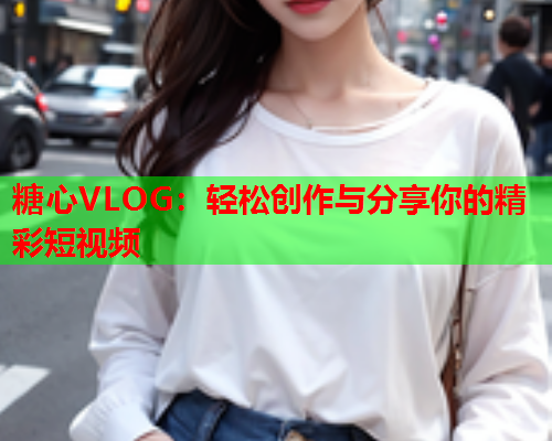 糖心VLOG：轻松创作与分享你的精彩短视频  第1张