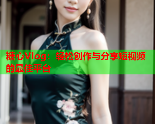 糖心Vlog：轻松创作与分享短视频的最佳平台  第1张