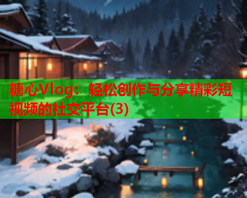 糖心Vlog：轻松创作与分享精彩短视频的社交平台(3)  第1张
