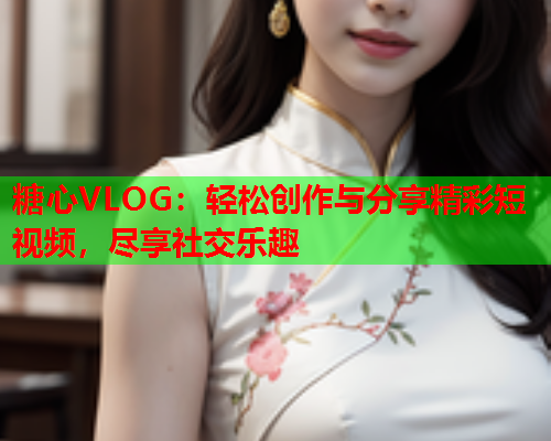 糖心VLOG：轻松创作与分享精彩短视频，尽享社交乐趣  第1张