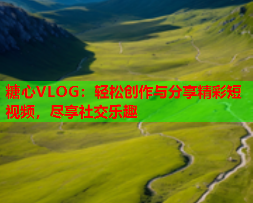 糖心VLOG：轻松创作与分享精彩短视频，尽享社交乐趣  第2张