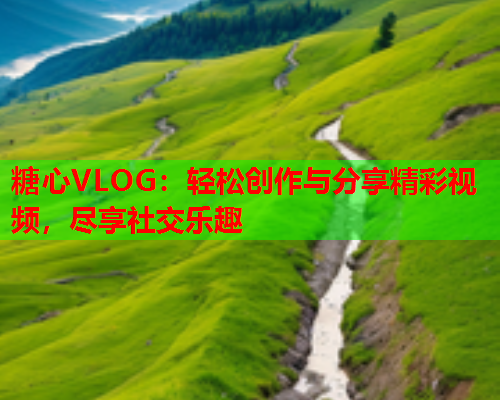 糖心VLOG：轻松创作与分享精彩视频，尽享社交乐趣  第1张