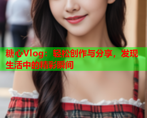 糖心Vlog：轻松创作与分享，发现生活中的精彩瞬间  第1张