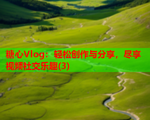 糖心Vlog：轻松创作与分享，尽享视频社交乐趣(3)  第1张