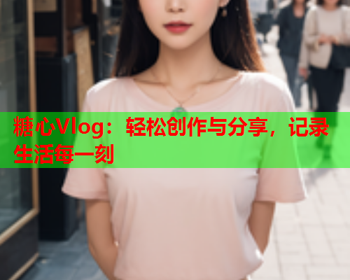 糖心Vlog：轻松创作与分享，记录生活每一刻  第1张