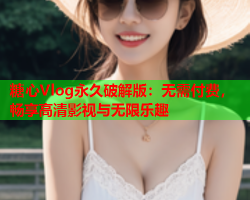 糖心Vlog永久破解版：无需付费，畅享高清影视与无限乐趣  第1张
