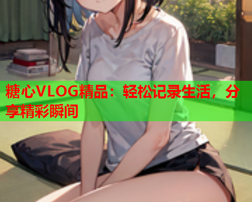 糖心VLOG精品：轻松记录生活，分享精彩瞬间  第1张